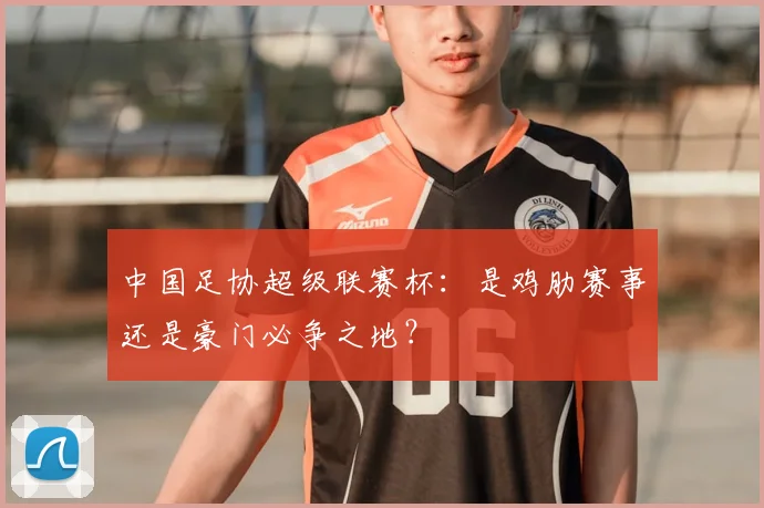 中国足协超级联赛杯：是鸡肋赛事还是豪门必争之地？