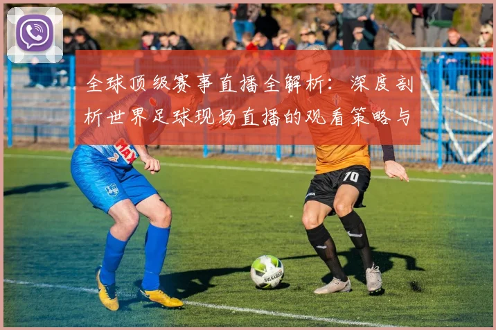 全球顶级赛事直播全解析：深度剖析世界足球现场直播的观看策略与趋势