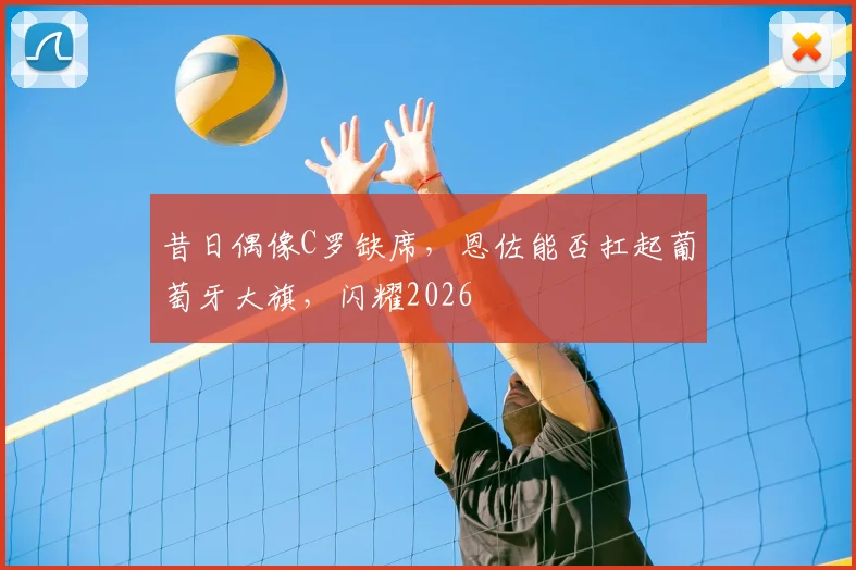 昔日偶像C罗缺席，恩佐能否扛起葡萄牙大旗，闪耀2026