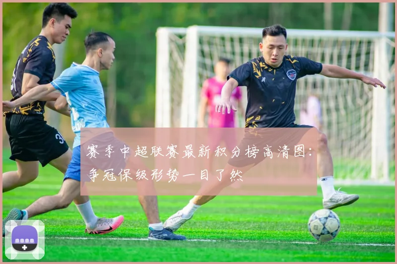 赛季中超联赛最新积分榜高清图：争冠保级形势一目了然