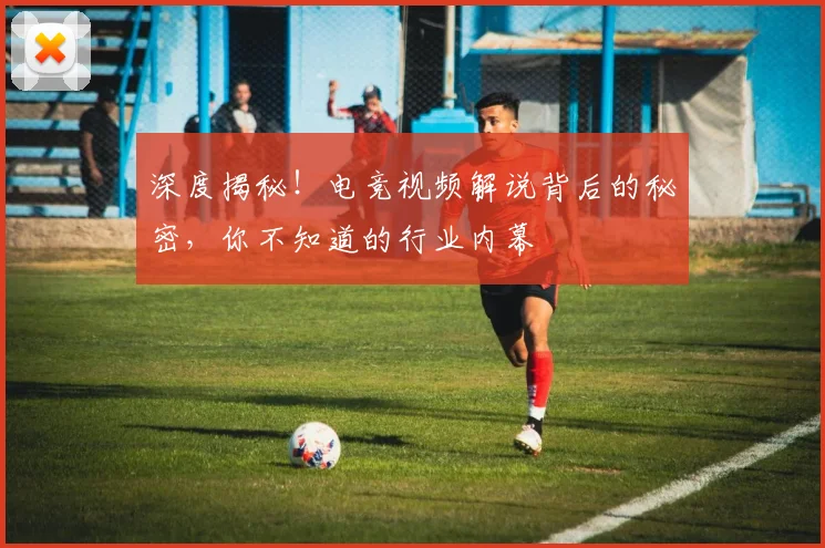 深度揭秘！电竞视频解说背后的秘密，你不知道的行业内幕