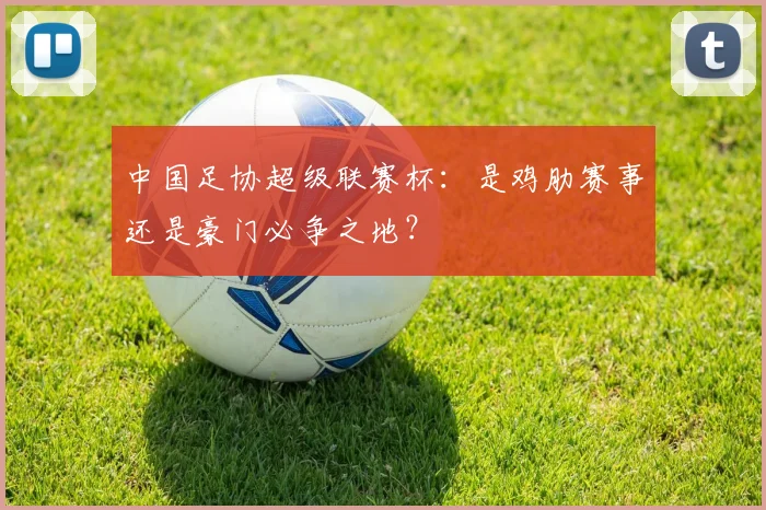 中国足协超级联赛杯：是鸡肋赛事还是豪门必争之地？