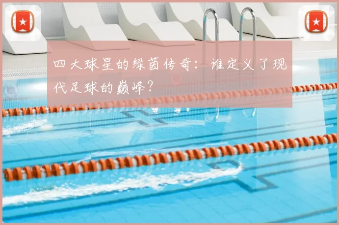 四大球星的绿茵传奇：谁定义了现代足球的巅峰？