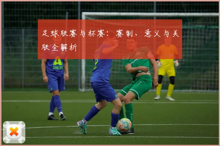 足球联赛与杯赛:赛制、意义与关联全解析