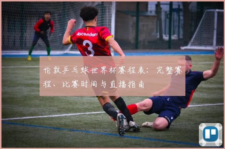 伦敦乒乓球世界杯赛程表：完整赛程、比赛时间与直播指南