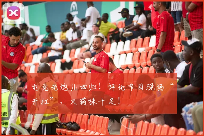电竞老炮儿回归！评论节目现场“开杠”，火药味十足！