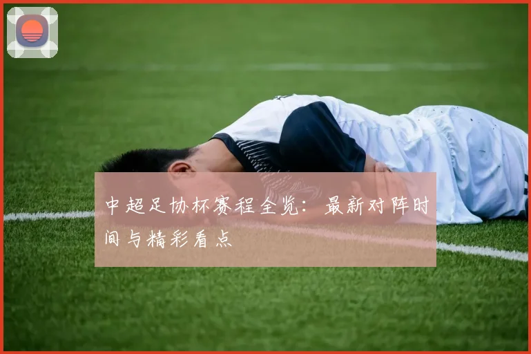 中超足协杯赛程全览：最新对阵时间与精彩看点