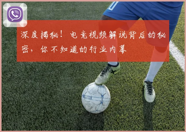 深度揭秘！电竞视频解说背后的秘密，你不知道的行业内幕
