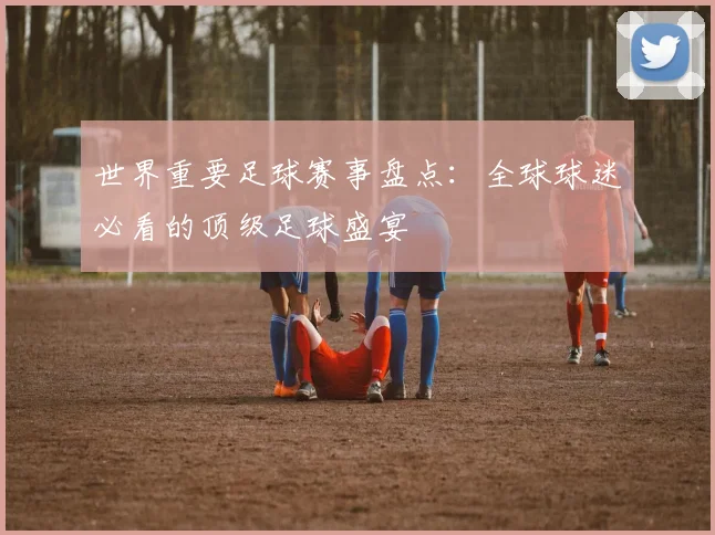 世界重要足球赛事盘点:全球球迷必看的顶级足球盛宴