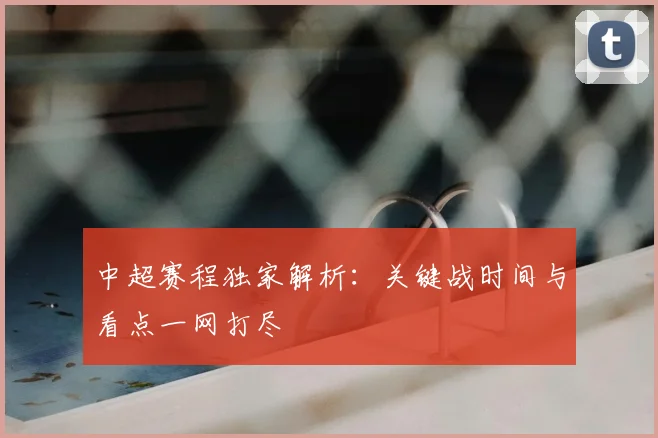 中超赛程独家解析：关键战时间与看点一网打尽