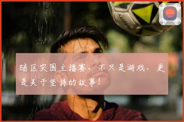 暗区突围主播赛，不只是游戏，更是关于坚持的故事！