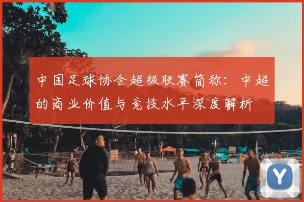 中国足球协会超级联赛简称：中超的商业价值与竞技水平深度解析