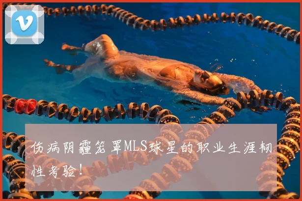 伤病阴霾笼罩MLS球星的职业生涯韧性考验！