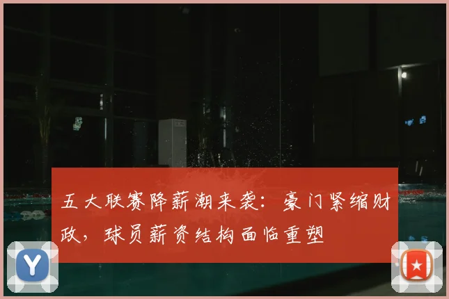 五大联赛降薪潮来袭:豪门紧缩财政,球员薪资结构面临重塑
