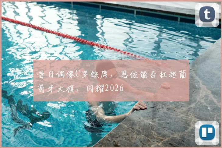 昔日偶像C罗缺席，恩佐能否扛起葡萄牙大旗，闪耀2026