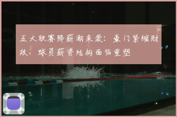 五大联赛降薪潮来袭：豪门紧缩财政，球员薪资结构面临重塑